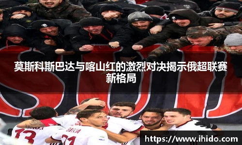 莫斯科斯巴达与喀山红的激烈对决揭示俄超联赛新格局