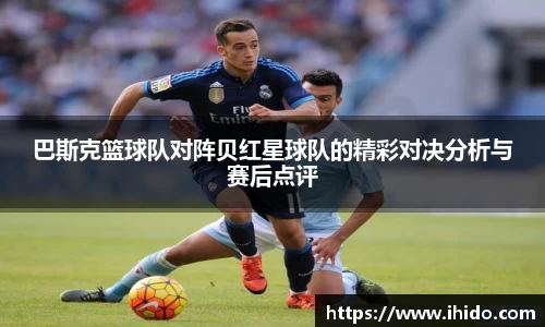 巴斯克篮球队对阵贝红星球队的精彩对决分析与赛后点评